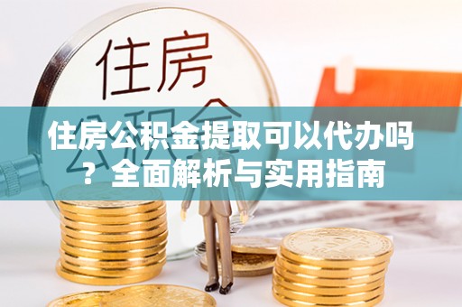 龙华住房公积金提取可以代办吗？全面解析与实用指南