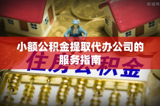 龙华小额公积金提取代办公司的服务指南