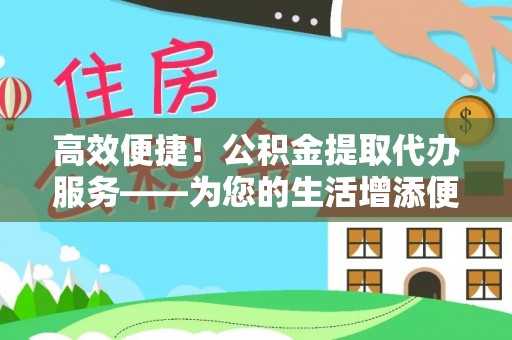 龙华高效便捷！公积金提取代办服务——为您的生活增添便利
