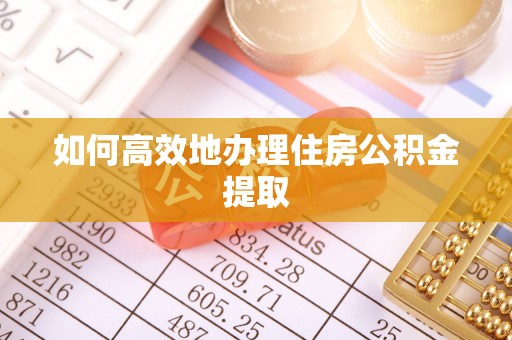 龙华如何高效地办理住房公积金提取