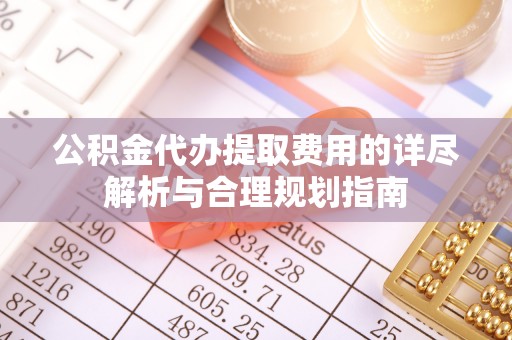 龙华公积金代办提取费用的详尽解析与合理规划指南
