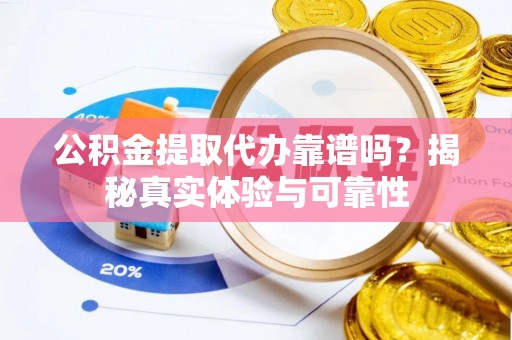 龙华公积金提取代办靠谱吗？揭秘真实体验与可靠性