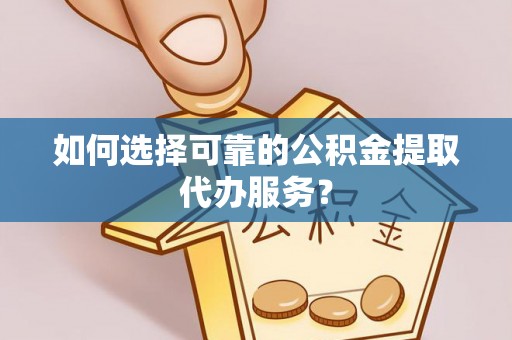 龙华如何选择可靠的公积金提取代办服务？