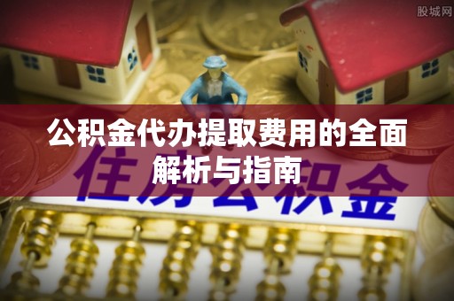 龙华公积金代办提取费用的全面解析与指南