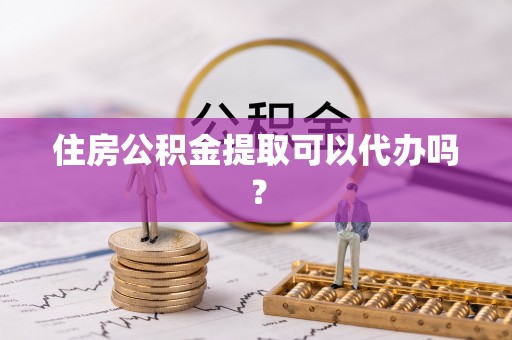 龙华住房公积金提取可以代办吗？