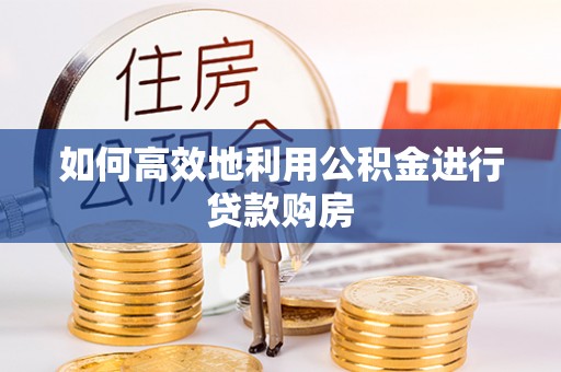 龙华如何高效地利用公积金进行贷款购房