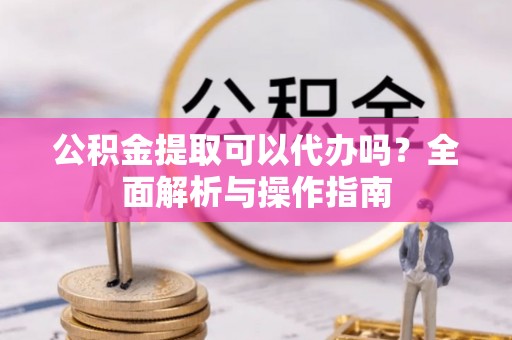 龙华公积金提取可以代办吗？全面解析与操作指南
