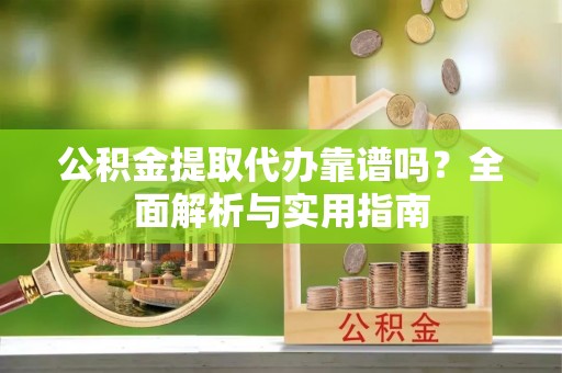 龙华公积金提取代办靠谱吗？全面解析与实用指南