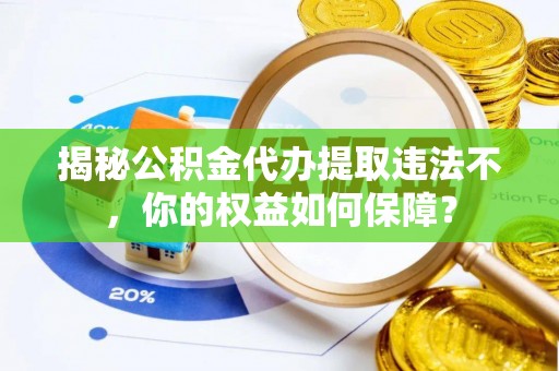 龙华揭秘公积金代办提取违法不，你的权益如何保障？